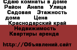 Сдаю комнаты в доме › Район ­ Анапа › Улица ­ Садовая › Этажность дома ­ 1 › Цена ­ 10 000 - Краснодарский край Недвижимость » Квартиры аренда   